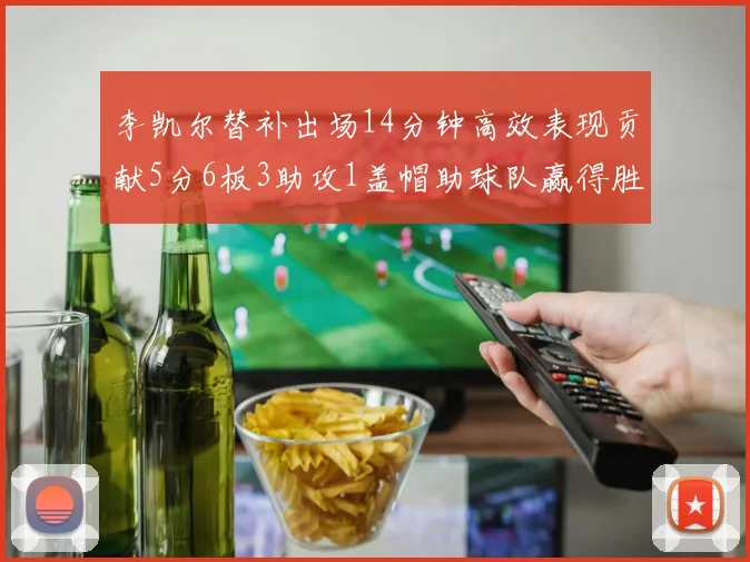 李凯尔替补出场14分钟高效表现贡献5分6板3助攻1盖帽助球队赢得胜利